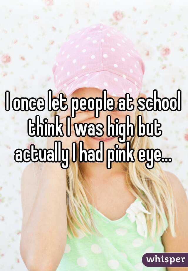 I once let people at school think I was high but actually I had pink eye... 