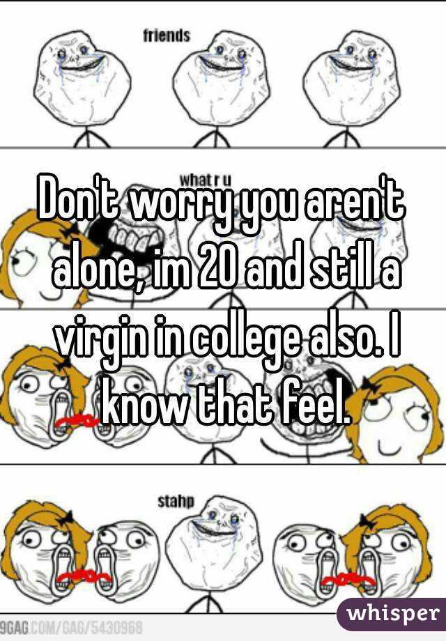 Don't worry you aren't alone, im 20 and still a virgin in college also. I know that feel.