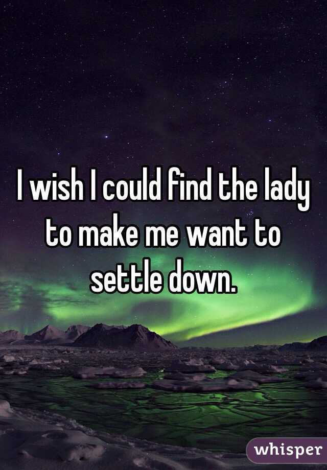 I wish I could find the lady to make me want to settle down. 
