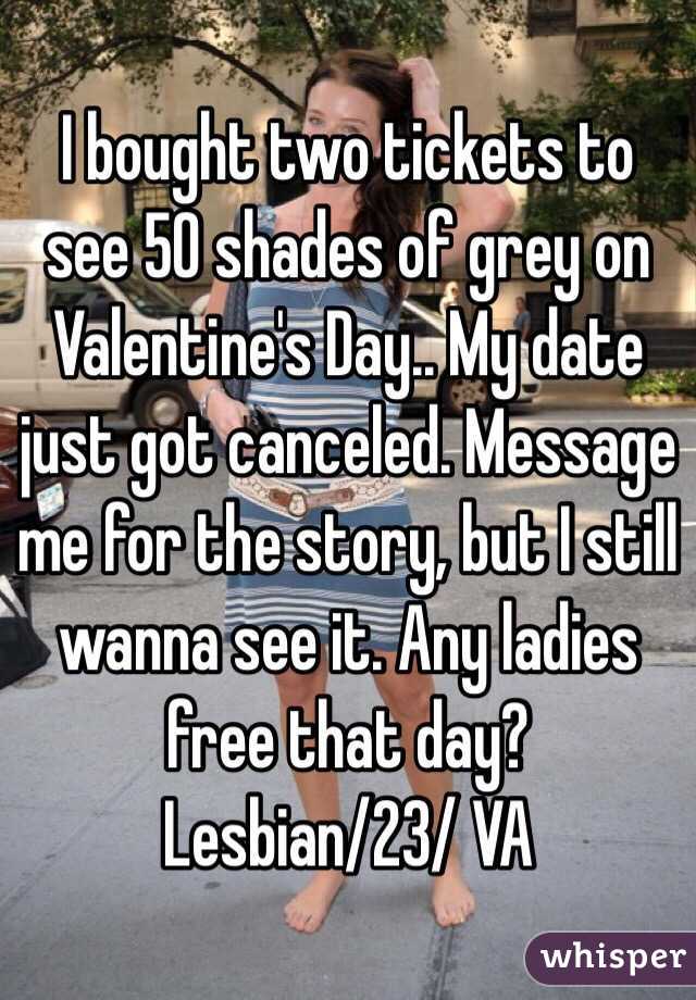 I bought two tickets to see 50 shades of grey on Valentine's Day.. My date just got canceled. Message me for the story, but I still wanna see it. Any ladies free that day?
Lesbian/23/ VA 