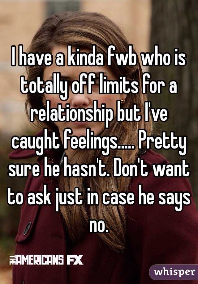 I have a kinda fwb who is totally off limits for a relationship but I've caught feelings..... Pretty sure he hasn't. Don't want to ask just in case he says no. 