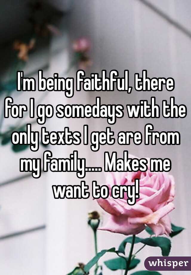 I'm being faithful, there for I go somedays with the only texts I get are from my family..... Makes me want to cry! 