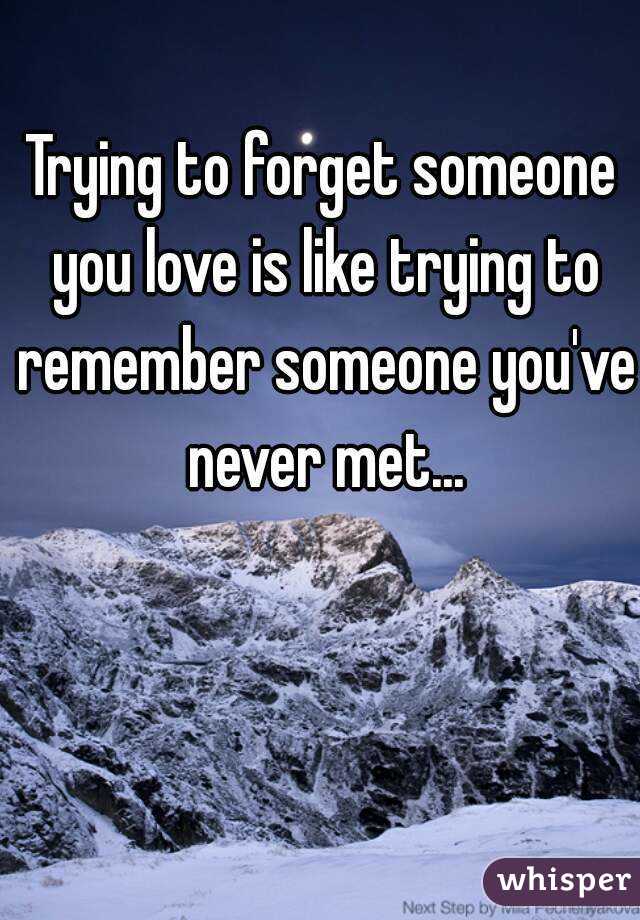 Trying to forget someone you love is like trying to remember someone you've never met...