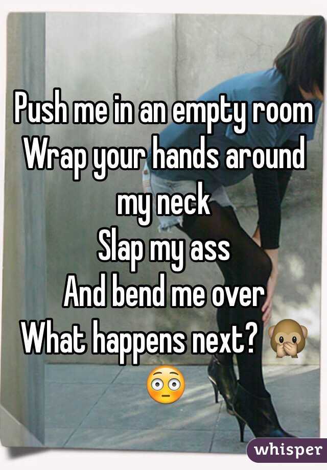 Push me in an empty room
Wrap your hands around my neck
Slap my ass
And bend me over 
What happens next? 🙊😳