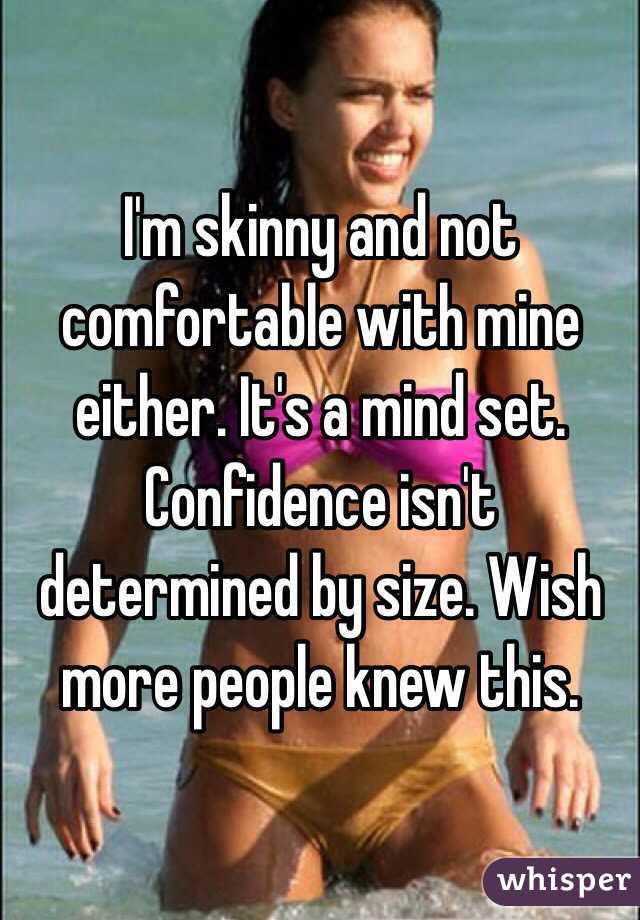 I'm skinny and not comfortable with mine either. It's a mind set. Confidence isn't determined by size. Wish more people knew this.