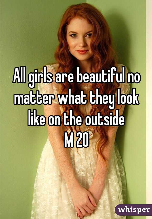 All girls are beautiful no matter what they look like on the outside 
M 20