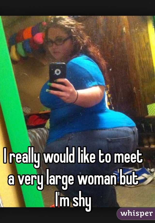 I really would like to meet a very large woman but I'm shy