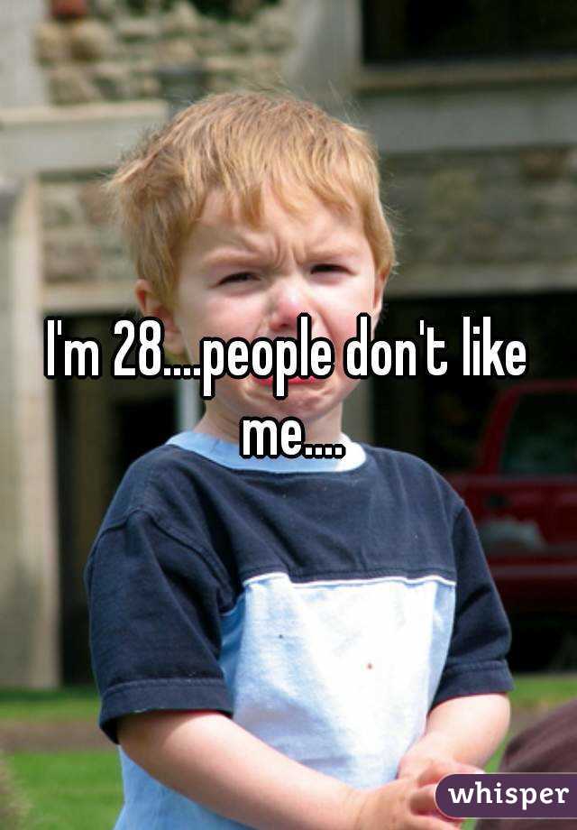 I'm 28....people don't like me....