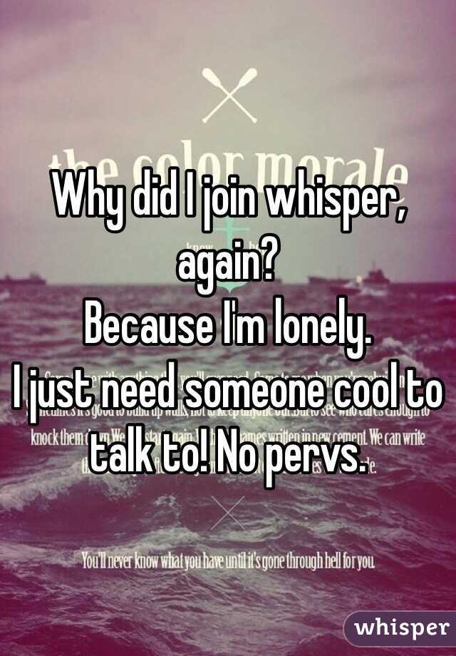 Why did I join whisper, again?
Because I'm lonely.
I just need someone cool to talk to! No pervs.