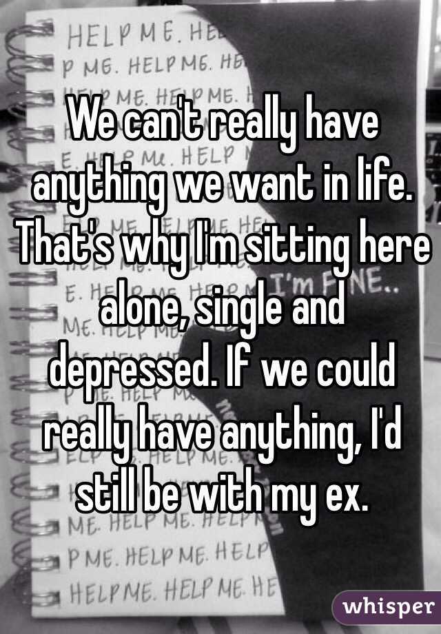 We can't really have anything we want in life. That's why I'm sitting here alone, single and depressed. If we could really have anything, I'd still be with my ex.