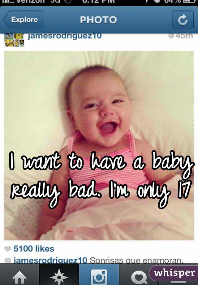 I want to have a baby really bad. I'm only 17 