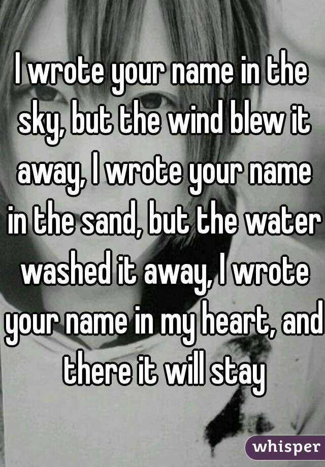 I wrote your name in the sky, but the wind blew it away, I wrote your name in the sand, but the water washed it away, I wrote your name in my heart, and there it will stay