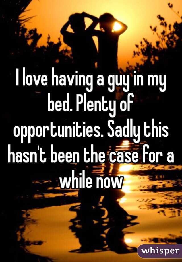I love having a guy in my bed. Plenty of opportunities. Sadly this hasn't been the case for a while now