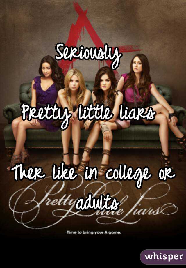 Seriously 

Pretty little liars 

Ther like in college or adults