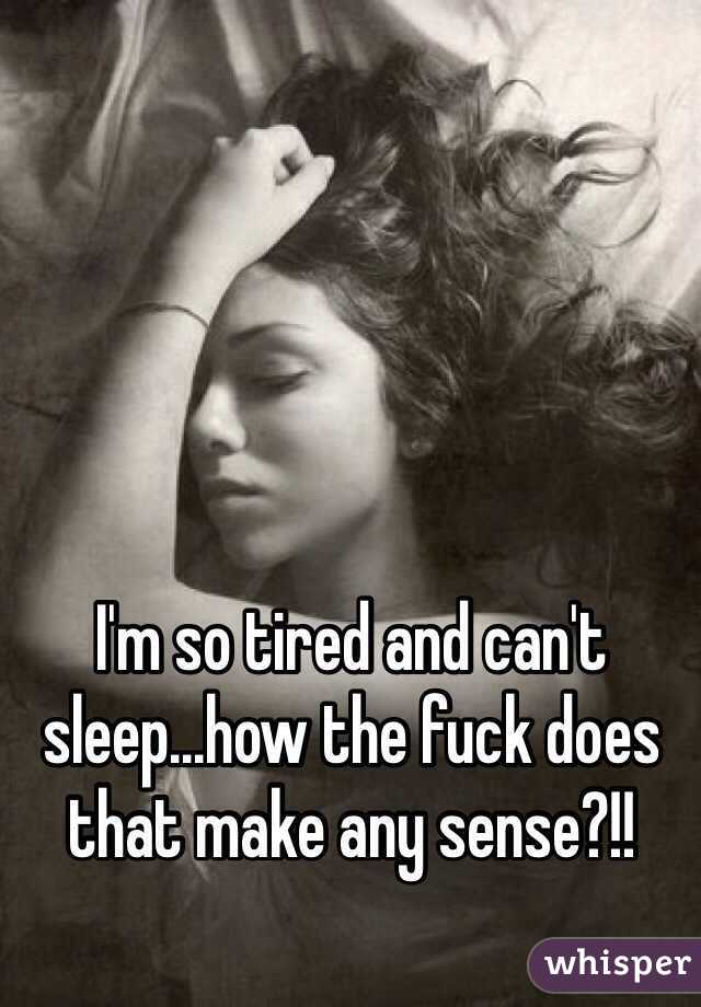 I'm so tired and can't sleep...how the fuck does that make any sense?!! 