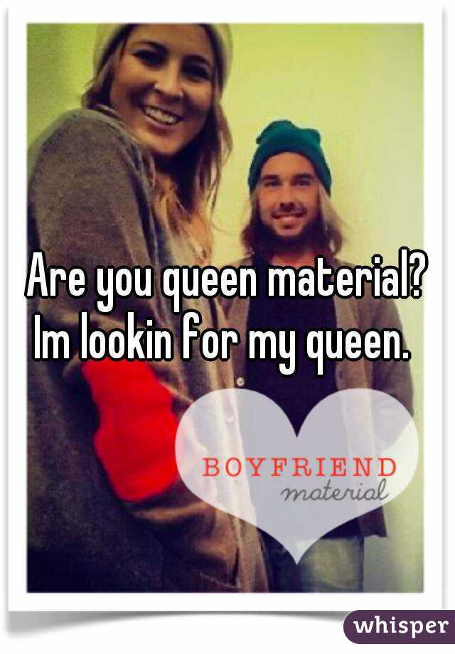 Are you queen material?
Im lookin for my queen. 