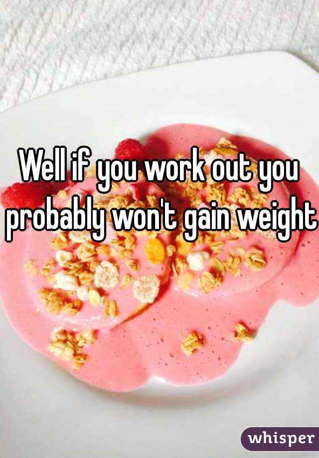 Well if you work out you probably won't gain weight 