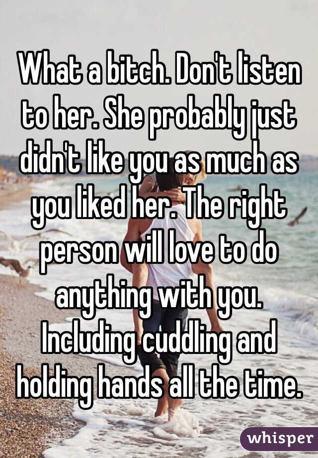 What a bitch. Don't listen to her. She probably just didn't like you as much as you liked her. The right person will love to do anything with you. Including cuddling and holding hands all the time. 
