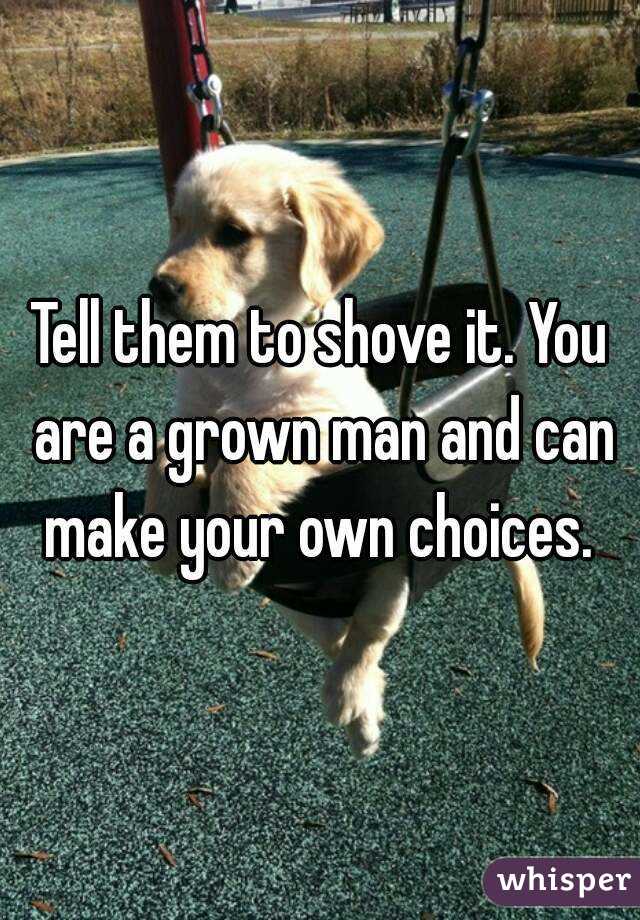 Tell them to shove it. You are a grown man and can make your own choices. 