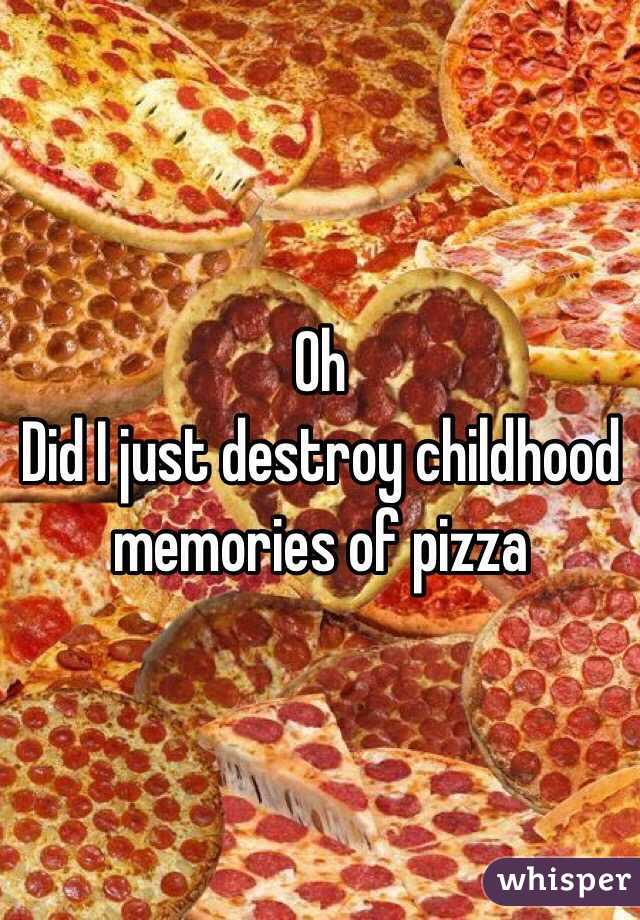 Oh 
Did I just destroy childhood memories of pizza 