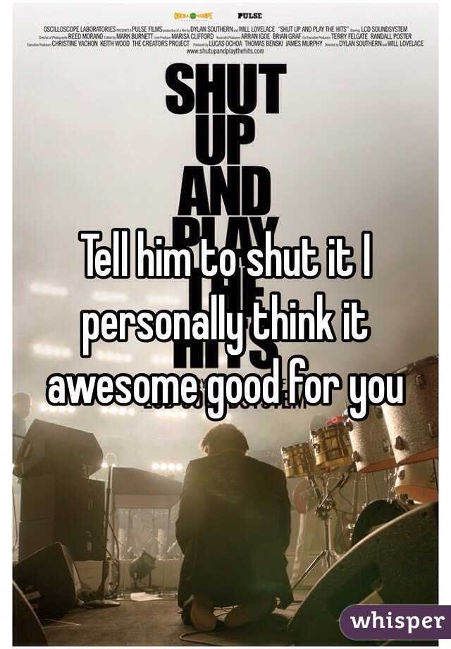 Tell him to shut it I personally think it awesome good for you 