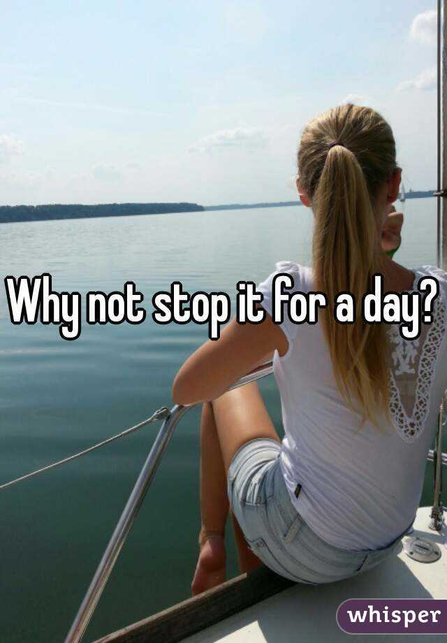Why not stop it for a day?