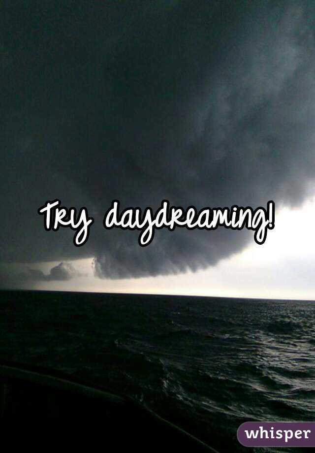 Try daydreaming!