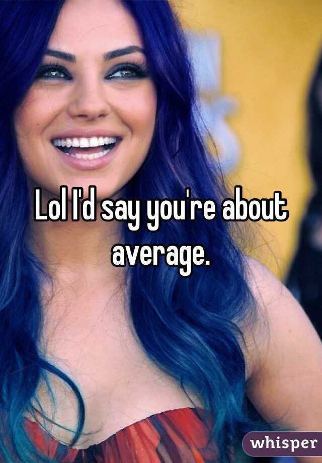Lol I'd say you're about average. 