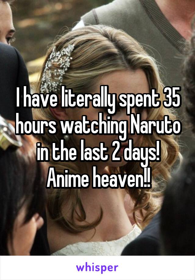 I have literally spent 35 hours watching Naruto in the last 2 days!
Anime heaven!!