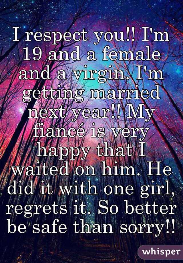 I respect you!! I'm 19 and a female and a virgin. I'm getting married next year!! My fiancé is very happy that I waited on him. He did it with one girl, regrets it. So better be safe than sorry!!