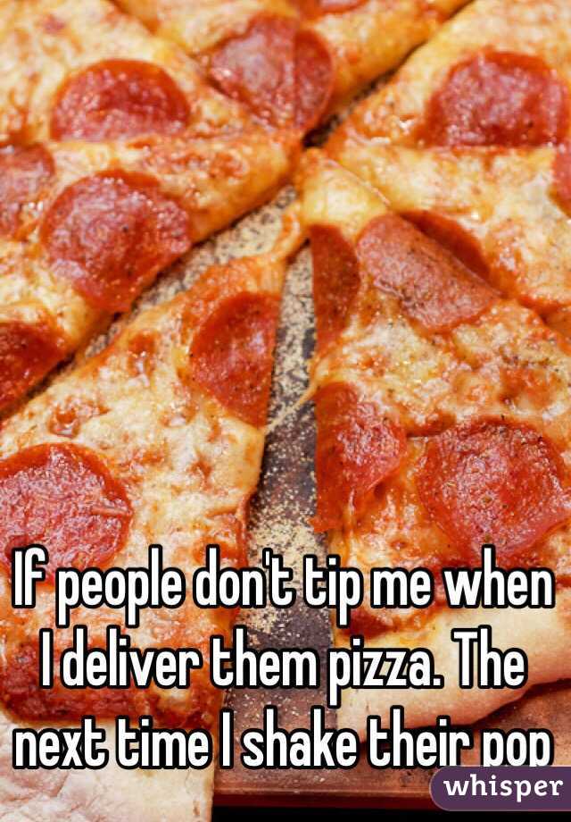 If people don't tip me when I deliver them pizza. The next time I shake their pop