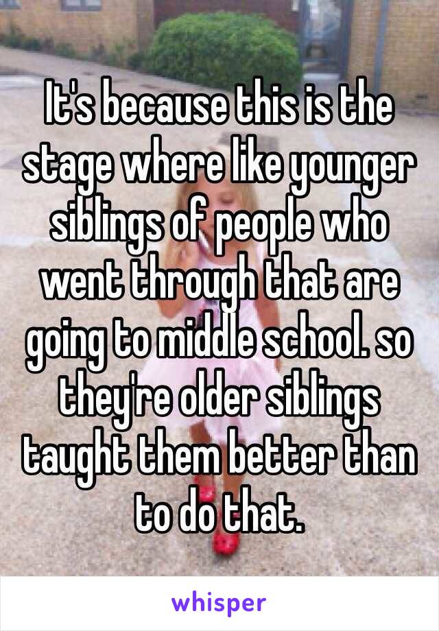 It's because this is the stage where like younger siblings of people who went through that are going to middle school. so they're older siblings taught them better than to do that. 