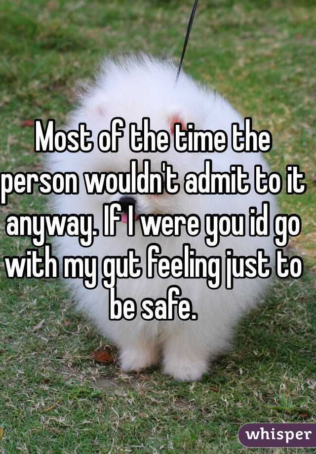 Most of the time the person wouldn't admit to it anyway. If I were you id go with my gut feeling just to be safe. 