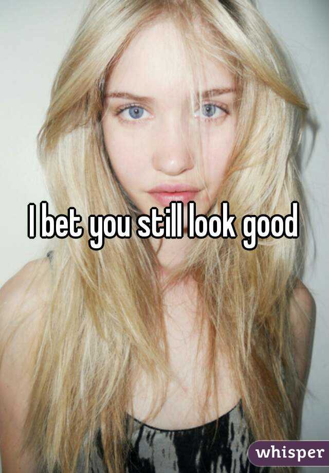I bet you still look good