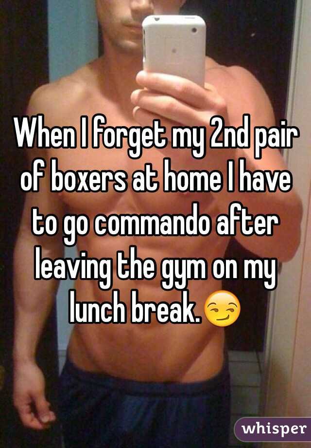 When I forget my 2nd pair of boxers at home I have to go commando after leaving the gym on my lunch break.😏