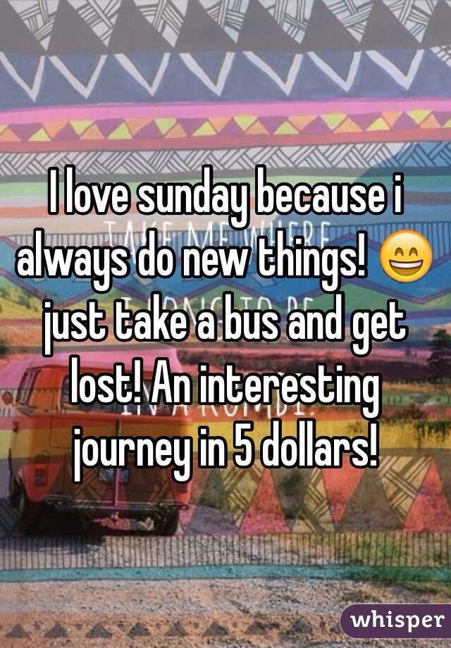 I love sunday because i always do new things! 😄just take a bus and get lost! An interesting journey in 5 dollars!