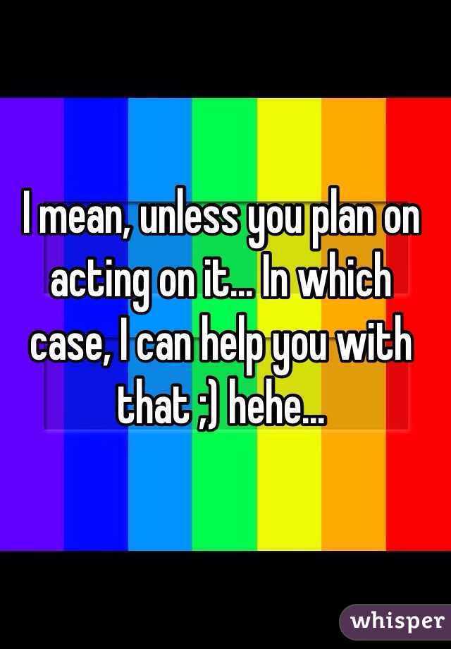 I mean, unless you plan on acting on it... In which case, I can help you with that ;) hehe...