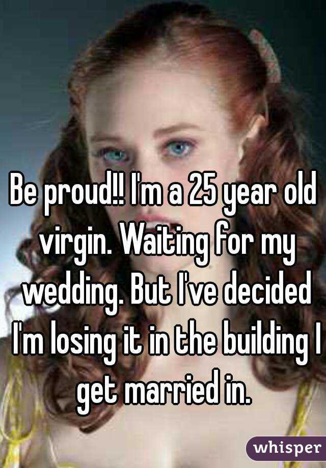 Be proud!! I'm a 25 year old virgin. Waiting for my wedding. But I've decided I'm losing it in the building I get married in. 