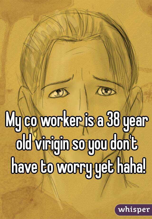 My co worker is a 38 year old virigin so you don't  have to worry yet haha!