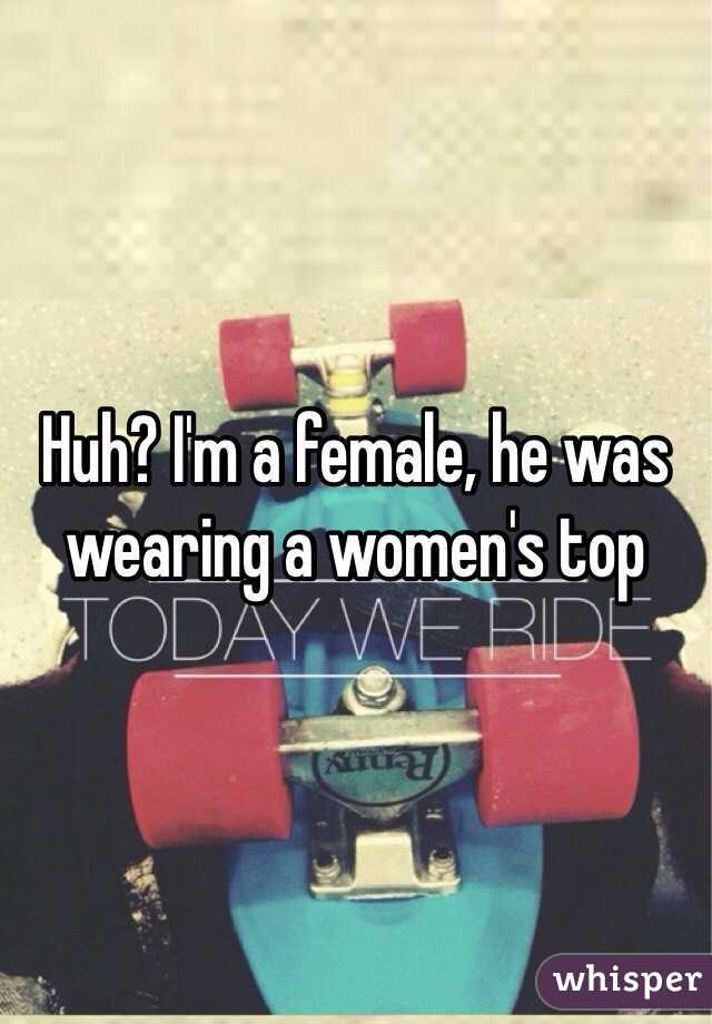Huh? I'm a female, he was wearing a women's top
