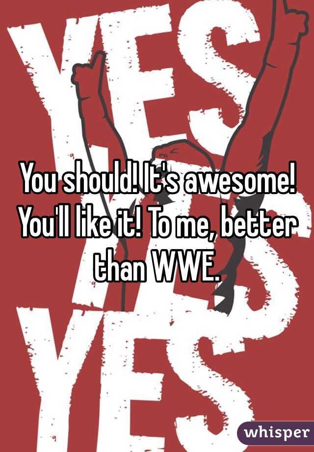 You should! It's awesome! You'll like it! To me, better than WWE.