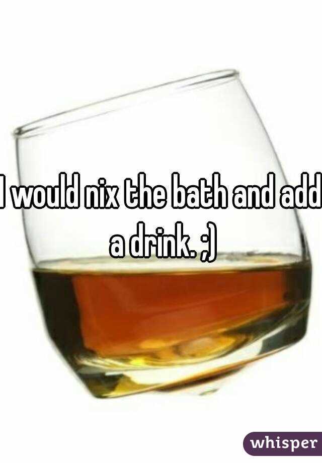 I would nix the bath and add a drink. ;)