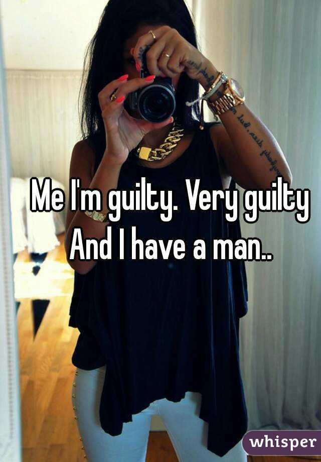 Me I'm guilty. Very guilty
And I have a man..