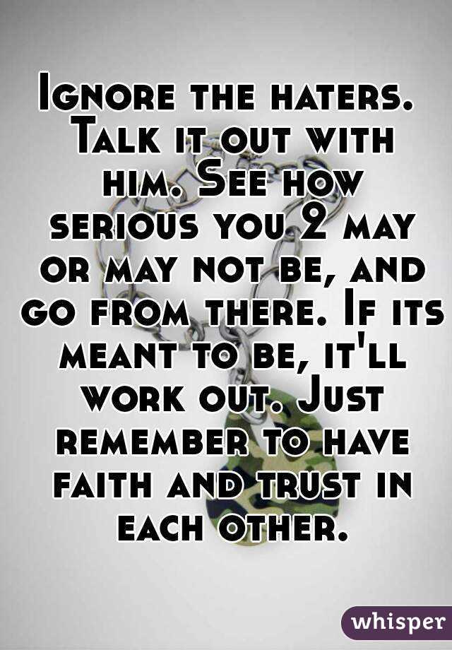 Ignore the haters. Talk it out with him. See how serious you 2 may or may not be, and go from there. If its meant to be, it'll work out. Just remember to have faith and trust in each other.