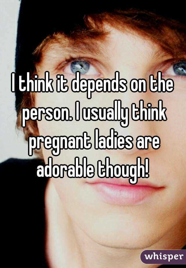 I think it depends on the person. I usually think pregnant ladies are adorable though! 
