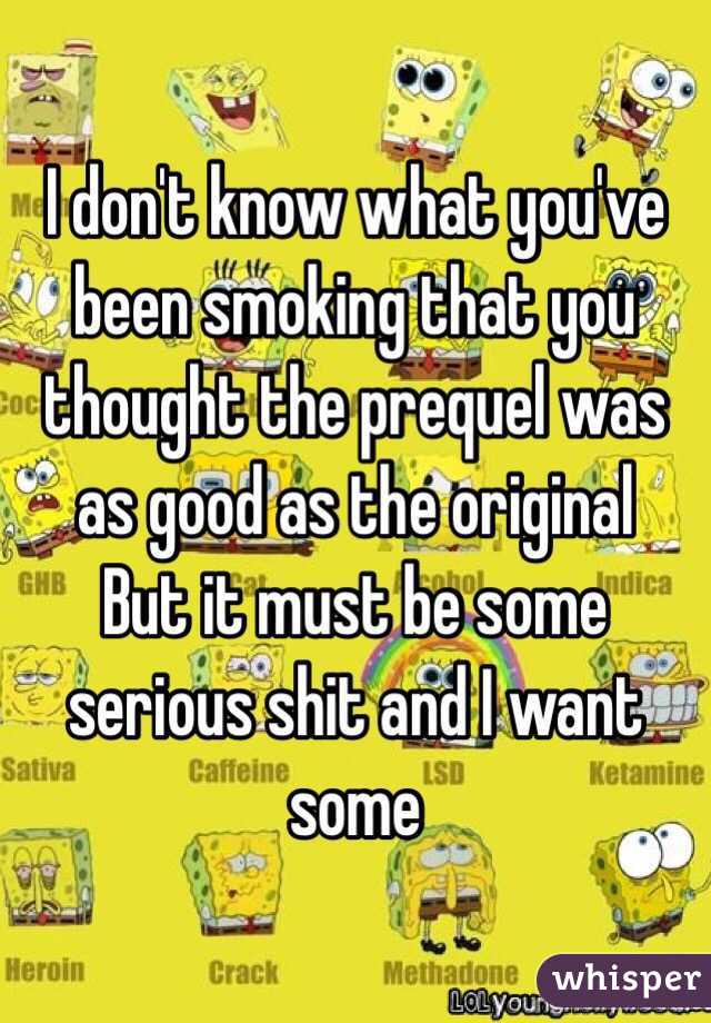 I don't know what you've been smoking that you thought the prequel was as good as the original
But it must be some serious shit and I want some