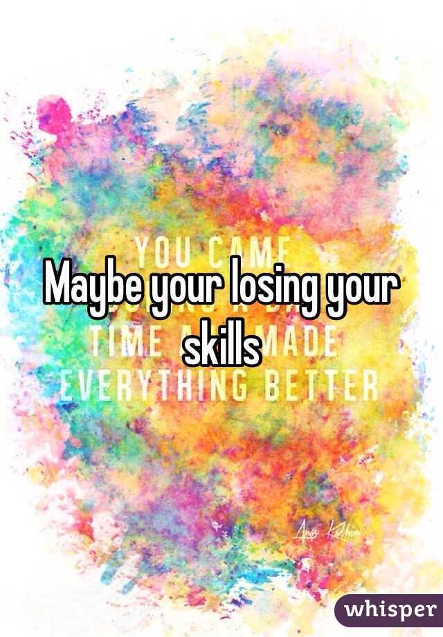 Maybe your losing your skills 