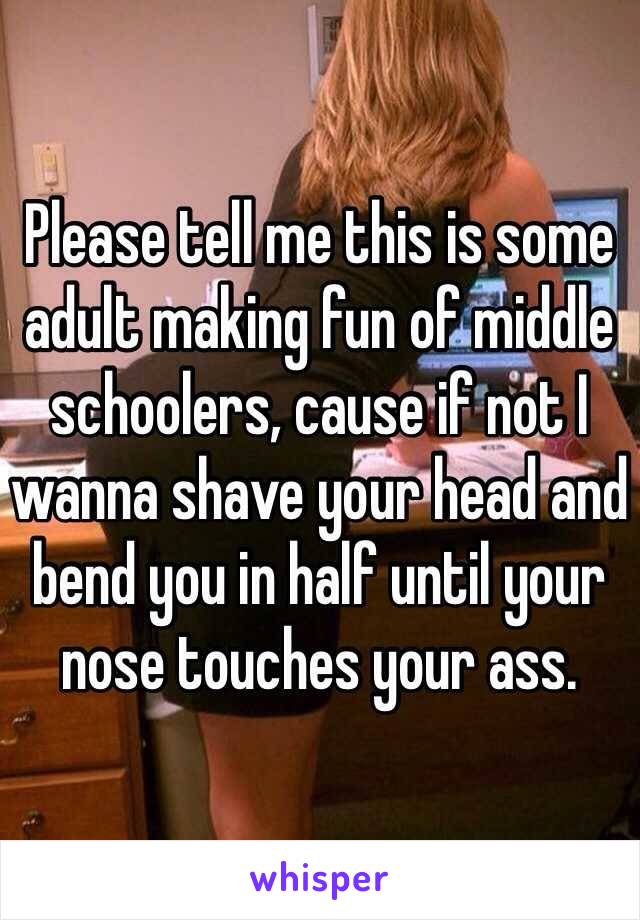 Please tell me this is some adult making fun of middle schoolers, cause if not I wanna shave your head and bend you in half until your nose touches your ass.