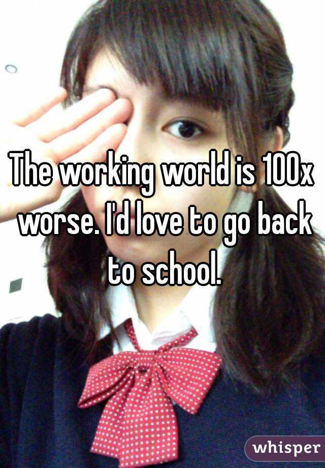 The working world is 100x worse. I'd love to go back to school.