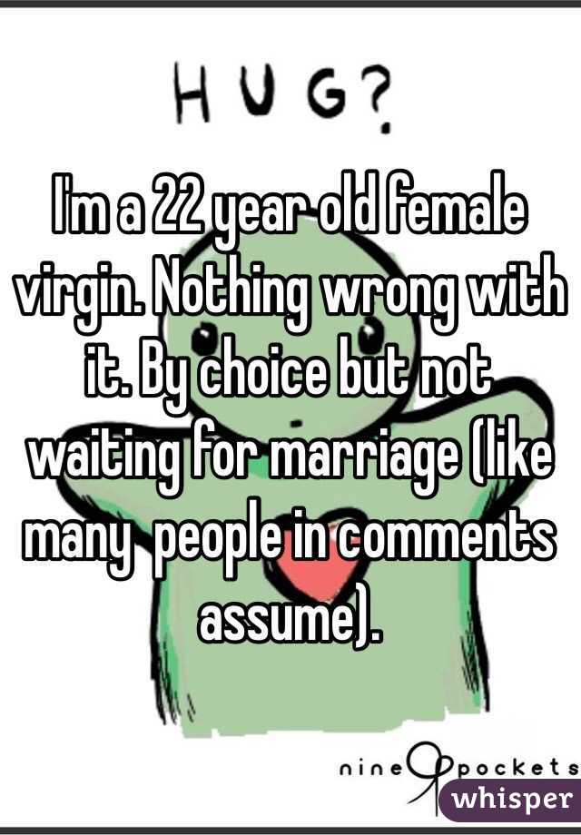 I'm a 22 year old female virgin. Nothing wrong with it. By choice but not waiting for marriage (like many  people in comments assume). 